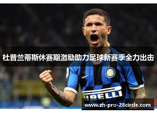 杜普兰蒂斯休赛期激励助力足球新赛季全力出击 杜普兰蒂斯休赛期激励助力足球新赛季全力出击