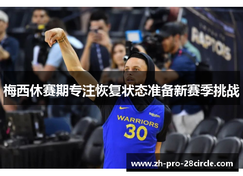 梅西休赛期专注恢复状态准备新赛季挑战 梅西休赛期专注恢复状态准备新赛季挑战