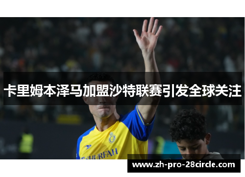 卡里姆本泽马加盟沙特联赛引发全球关注