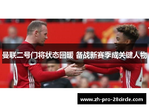 曼联二号门将状态回暖 备战新赛季成关键人物 曼联二号门将状态回暖 备战新赛季成关键人物